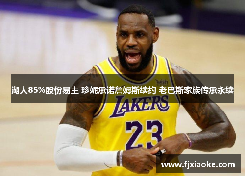 湖人85%股份易主 珍妮承诺詹姆斯续约 老巴斯家族传承永续 湖人85%股份易主 珍妮承诺詹姆斯续约 老巴斯家族传承永续