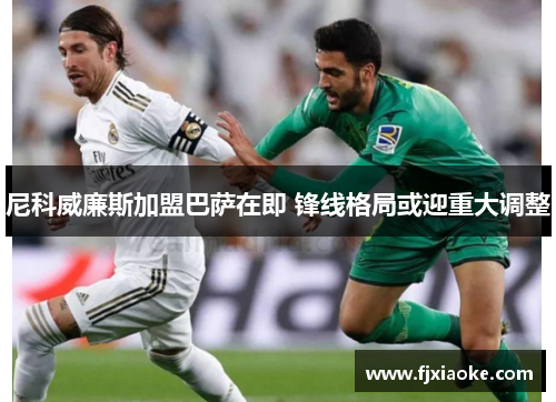 尼科威廉斯加盟巴萨在即 锋线格局或迎重大调整 尼科威廉斯加盟巴萨在即 锋线格局或迎重大调整