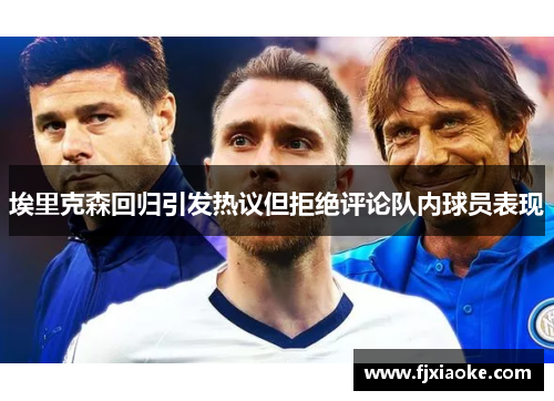 埃里克森回归引发热议但拒绝评论队内球员表现