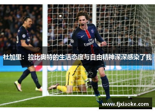 杜加里:拉比奥特的生活态度与自由精神深深感染了我 杜加里:拉比奥特的生活态度与自由精神深深感染了我