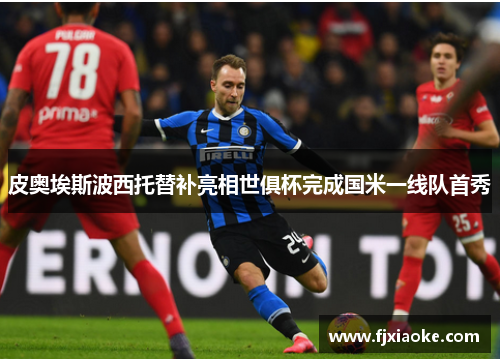 皮奥埃斯波西托替补亮相世俱杯完成国米一线队首秀 皮奥埃斯波西托替补亮相世俱杯完成国米一线队首秀