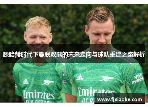 滕哈赫时代下曼联双熊的未来走向与球队重建之路解析 滕哈赫时代下曼联双熊的未来走向与球队重建之路解析