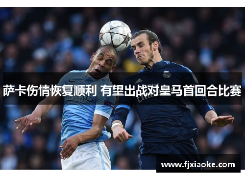 萨卡伤情恢复顺利 有望出战对皇马首回合比赛 萨卡伤情恢复顺利 有望出战对皇马首回合比赛