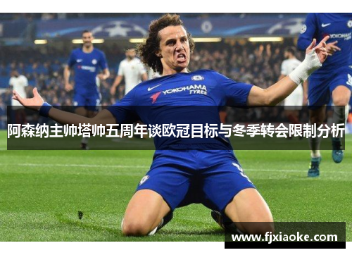 阿森纳主帅塔帅五周年谈欧冠目标与冬季转会限制分析 阿森纳主帅塔帅五周年谈欧冠目标与冬季转会限制分析