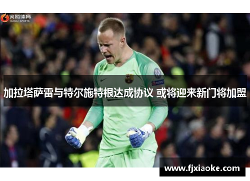 加拉塔萨雷与特尔施特根达成协议 或将迎来新门将加盟 加拉塔萨雷与特尔施特根达成协议 或将迎来新门将加盟