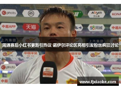 周通赛后小红书更新引热议 诺伊尔评论区亮相引发粉丝疯狂讨论 周通赛后小红书更新引热议 诺伊尔评论区亮相引发粉丝疯狂讨论