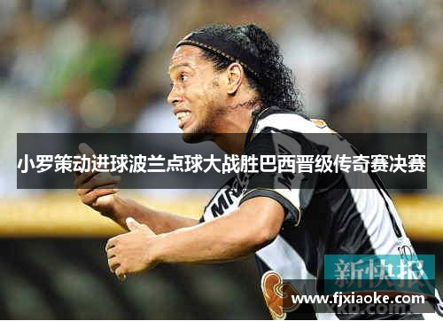 小罗策动进球波兰点球大战胜巴西晋级传奇赛决赛 小罗策动进球波兰点球大战胜巴西晋级传奇赛决赛