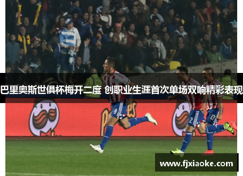 巴里奥斯世俱杯梅开二度 创职业生涯首次单场双响精彩表现
