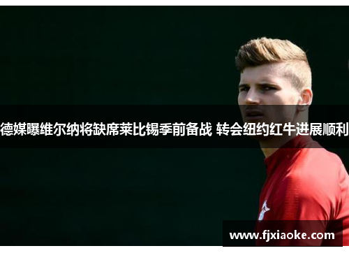 德媒曝维尔纳将缺席莱比锡季前备战 转会纽约红牛进展顺利 德媒曝维尔纳将缺席莱比锡季前备战 转会纽约红牛进展顺利