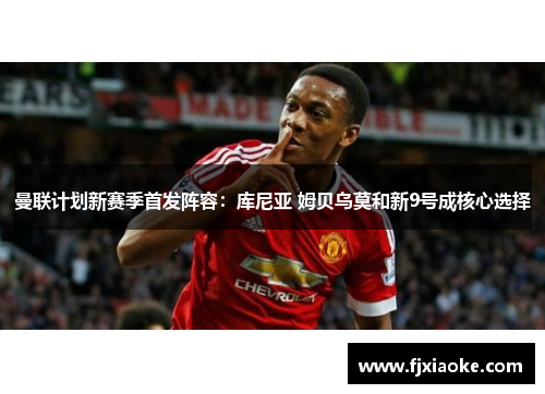 曼联计划新赛季首发阵容:库尼亚 姆贝乌莫和新9号成核心选择 曼联计划新赛季首发阵容:库尼亚 姆贝乌莫和新9号成核心选择