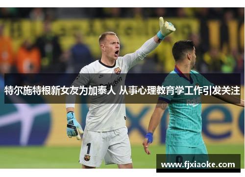 特尔施特根新女友为加泰人 从事心理教育学工作引发关注 特尔施特根新女友为加泰人 从事心理教育学工作引发关注