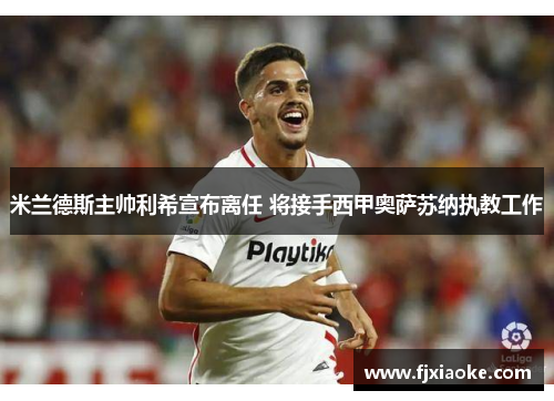 米兰德斯主帅利希宣布离任 将接手西甲奥萨苏纳执教工作 米兰德斯主帅利希宣布离任 将接手西甲奥萨苏纳执教工作