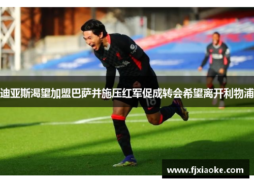 迪亚斯渴望加盟巴萨并施压红军促成转会希望离开利物浦 迪亚斯渴望加盟巴萨并施压红军促成转会希望离开利物浦