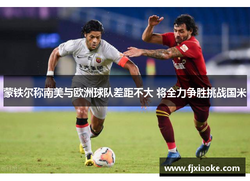 蒙铁尔称南美与欧洲球队差距不大 将全力争胜挑战国米 蒙铁尔称南美与欧洲球队差距不大 将全力争胜挑战国米