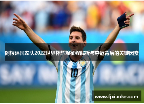 阿根廷国家队2022世界杯辉煌征程解析与夺冠背后的关键因素 阿根廷国家队2022世界杯辉煌征程解析与夺冠背后的关键因素