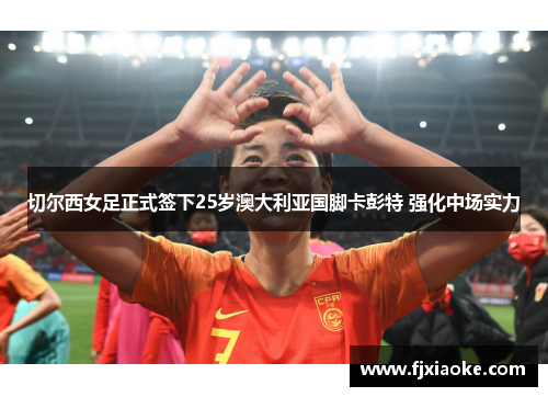 切尔西女足正式签下25岁澳大利亚国脚卡彭特 强化中场实力 切尔西女足正式签下25岁澳大利亚国脚卡彭特 强化中场实力