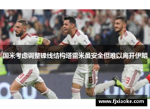 国米考虑调整锋线结构塔雷米虽安全但难以离开伊朗 国米考虑调整锋线结构塔雷米虽安全但难以离开伊朗