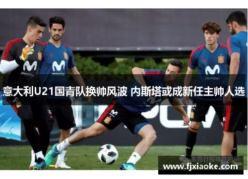 意大利U21国青队换帅风波 内斯塔或成新任主帅人选 意大利U21国青队换帅风波 内斯塔或成新任主帅人选
