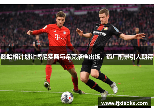 滕哈格计划让博尼费斯与希克搭档出场,药厂前景引人期待 滕哈格计划让博尼费斯与希克搭档出场,药厂前景引人期待