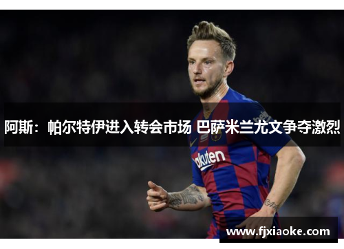 阿斯:帕尔特伊进入转会市场 巴萨米兰尤文争夺激烈 阿斯:帕尔特伊进入转会市场 巴萨米兰尤文争夺激烈
