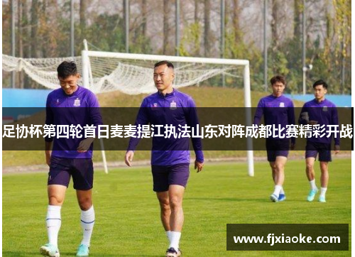 足协杯第四轮首日麦麦提江执法山东对阵成都比赛精彩开战 足协杯第四轮首日麦麦提江执法山东对阵成都比赛精彩开战